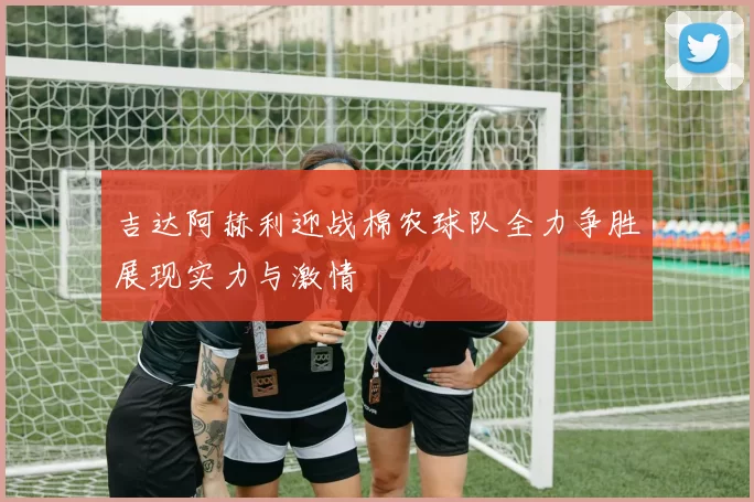 吉达阿赫利迎战棉农球队全力争胜展现实力与激情