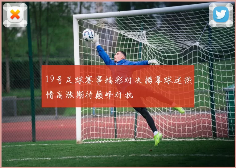 19号足球赛事精彩对决揭幕球迷热情高涨期待巅峰对抗