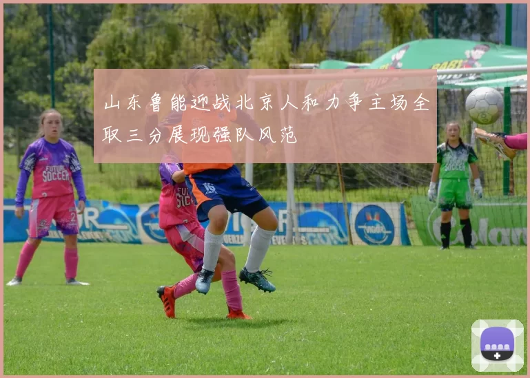 山东鲁能迎战北京人和力争主场全取三分展现强队风范