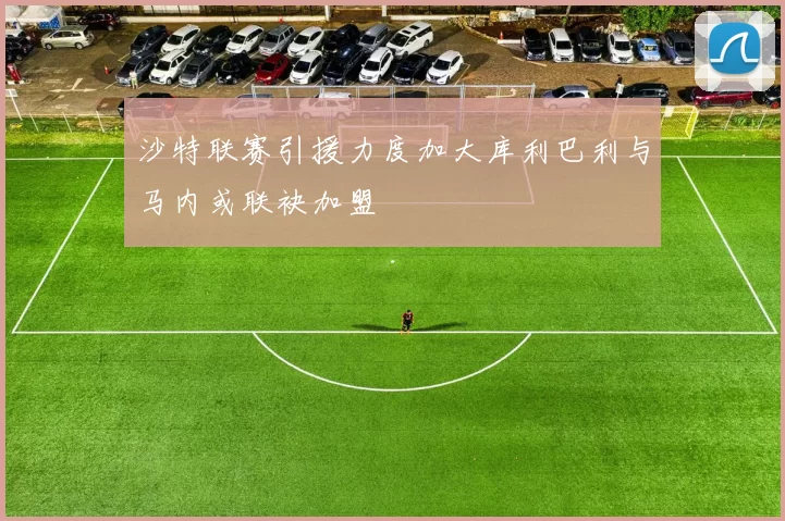 沙特联赛引援力度加大库利巴利与马内或联袂加盟
