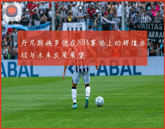 丹尼斯施罗德在NBA赛场上的辉煌历程与未来发展展望