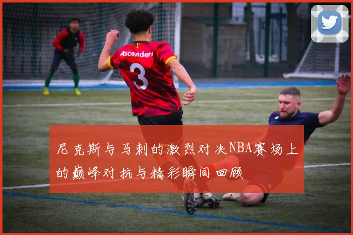尼克斯与马刺的激烈对决NBA赛场上的巅峰对抗与精彩瞬间回顾
