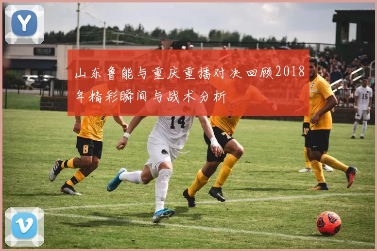 山东鲁能与重庆重播对决回顾2018年精彩瞬间与战术分析