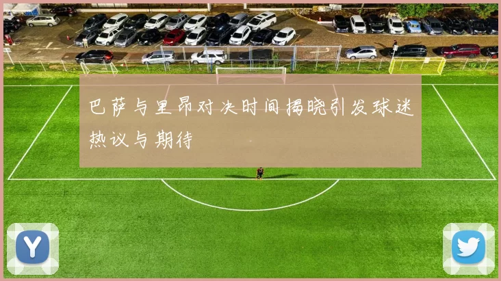 巴萨与里昂对决时间揭晓引发球迷热议与期待