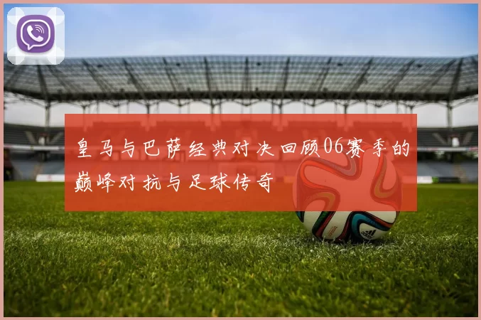 皇马与巴萨经典对决回顾06赛季的巅峰对抗与足球传奇