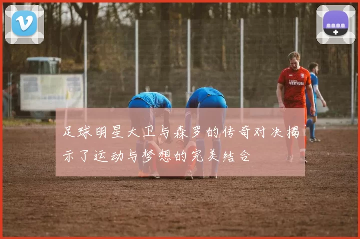 足球明星大卫与森罗的传奇对决揭示了运动与梦想的完美结合