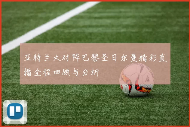 亚特兰大对阵巴黎圣日尔曼精彩直播全程回顾与分析