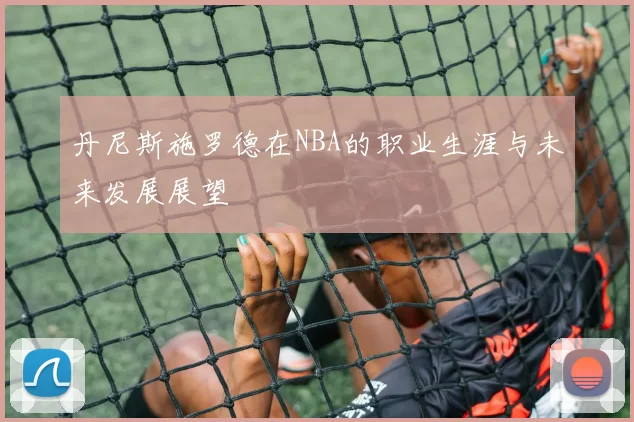丹尼斯施罗德在NBA的职业生涯与未来发展展望