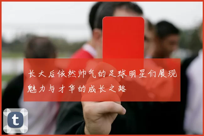 长大后依然帅气的足球明星们展现魅力与才华的成长之路