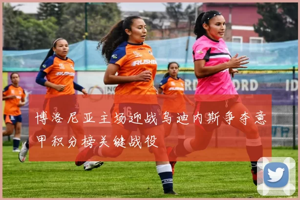 博洛尼亚主场迎战乌迪内斯争夺意甲积分榜关键战役