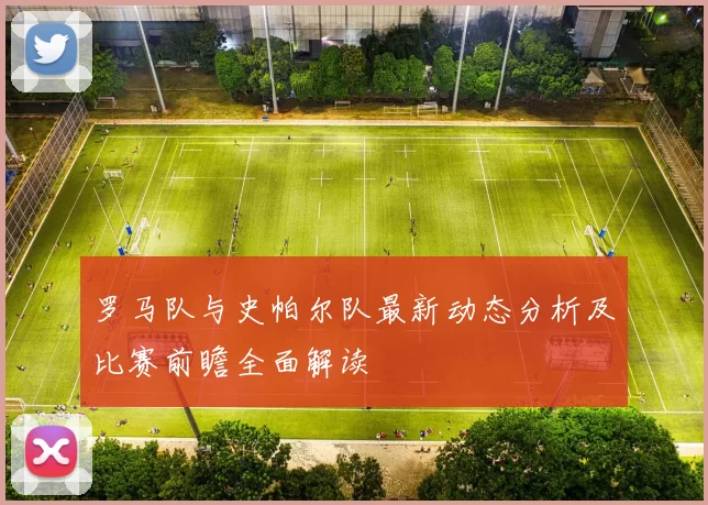 罗马队与史帕尔队最新动态分析及比赛前瞻全面解读