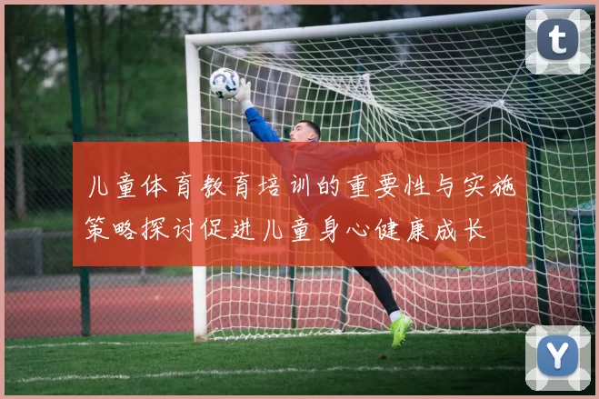 儿童体育教育培训的重要性与实施策略探讨促进儿童身心健康成长
